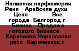 Наливная парфюмерия Рени . Арабские духи › Цена ­ 28 000 - Все города, Белгород г. Бизнес » Продажа готового бизнеса   . Карачаево-Черкесская респ.,Карачаевск г.